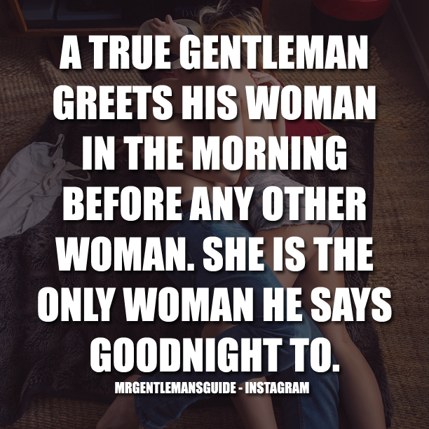 A True Gentleman Greets His Woman In The Morning Before Any Other Woman. She Is The Only Woman He Says Goodnight To.