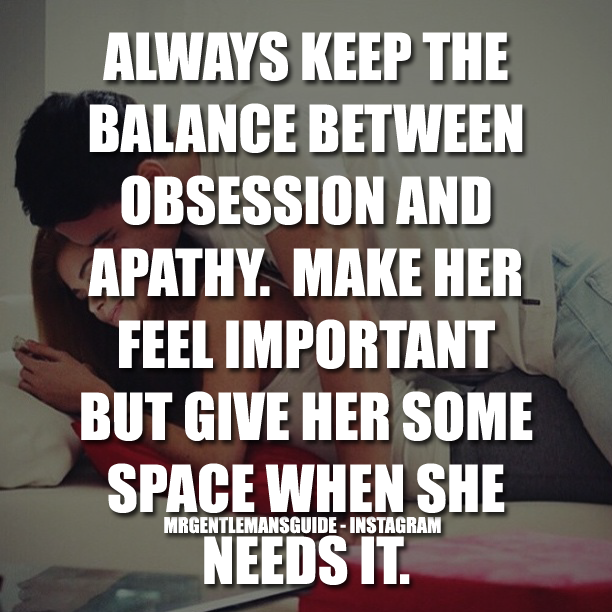 Always Keep The Balance Between Obsession And Apathy. Make Her Feel Important But Give Her Some Space When She Needs It.