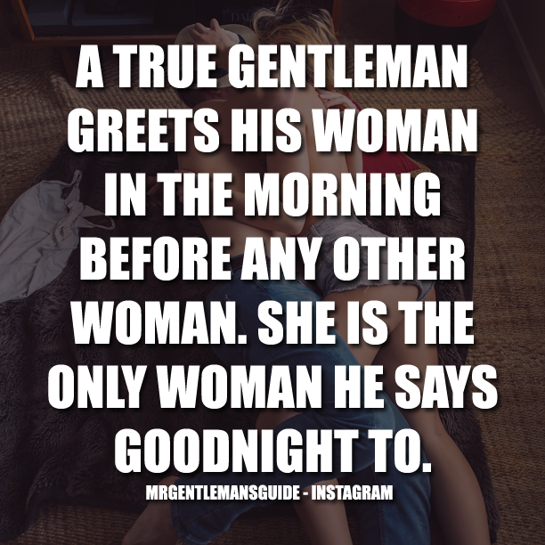 A True Gentleman Greets His Woman In The Morning Before Any Other Woman.  She Is The Only Woman He Says Goodnight To.