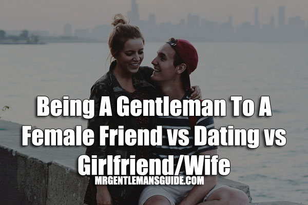 Being A Gentleman To A Female Friend vs Dating vs Girlfriend/Wife