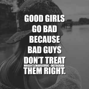 GOOD GIRLS GO BAD BECAUSE BAD GUYS DON'T TREAT THEM RIGHT