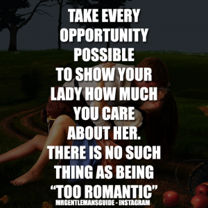 TAKE EVERY OPPORTUNITY POSSIBLE TO SHOW YOUR LADY HOW MUCH YOU CARE ABOUT HER. THERE IS NO SUCH THING AS BEING "TOO ROMANTIC"