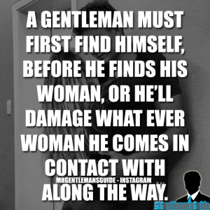 A Gentleman Must First Find Himself, Before He Finds His Woman, Or He'll Damage What Ever Woman He Comes In Contact With Along The Way