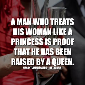 A man who treats his woman like a princess is proof that he has been raised by a queen
