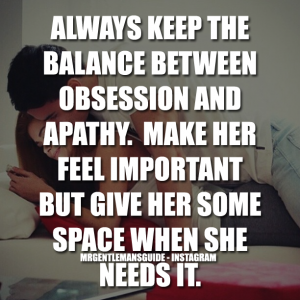 ALWAYS KEEP THE BALANCE BETWEEN OBSESSION AND APATHY. MAKE HER FEEL IMPORTANT BUT GIVE HER SOME SPACE WHEN SHE NEEDS IT