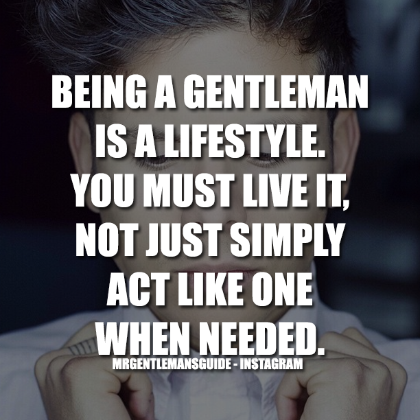 Being A Gentleman Is A Lifestyle. You Must Live It, Not Just Simply Act Like One When Needed.