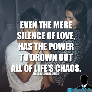 Even the mere silence of love, has the power to drown out all of life’s chaos.