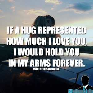 If a hug represented how much I love you, I would hold you in my arms forever.