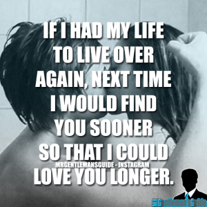 If I had my life to live over again… next time I would find you sooner so that I could love you longer.