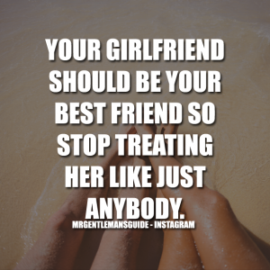 YOUR GIRLFRIEND SHOULD BE YOUR BEST FRIEND SO STOP TREATING HER LIKE JUST ANYBODY