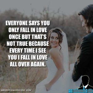 Everyone says you only fall in love once but that's not true because every time I see you I fall in love all over again.