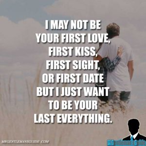 I may not be your first love, first kiss, first sight, or first date but I just want to be your last everything.