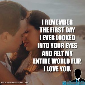 I remember the first day I ever looked into your eyes and felt my entire world flip. I love you