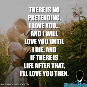 There is no pretending, I love you... and I will love you until I die, and if there is life after that, I'll love you then.