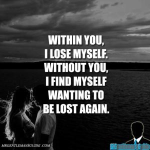 Within you, I lose myself. Without you, I find myself wanting to be lost again.