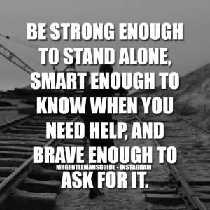 Be strong enough to stand alone, smart enough to know when you need help and brave enough to ask for it.