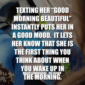 Texting her good morning beautiful instantly puts her in a good mood. It lets her know that she is the first thing you think about when you wake up in the morning.