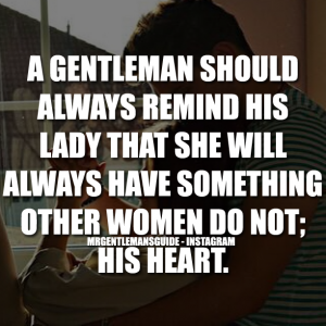 A gentleman should always remind his lady that she will always have something other women do not; his heart.