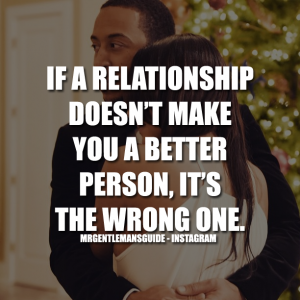 If a relationship doesn’t make you a better person, it’s the wrong one.