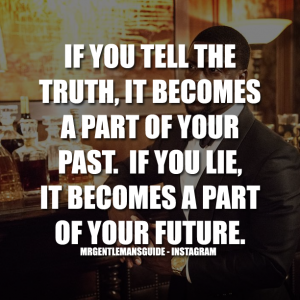 If you tell the truth, it becomes a part of your past. If you lie, it becomes a part of your future.
