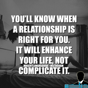You’ll know when a relationship is right for you, it will enhance your life, not complicate it.